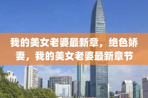 我的美女老婆最新章，絕色嬌妻，我的美女老婆最新章節(jié)