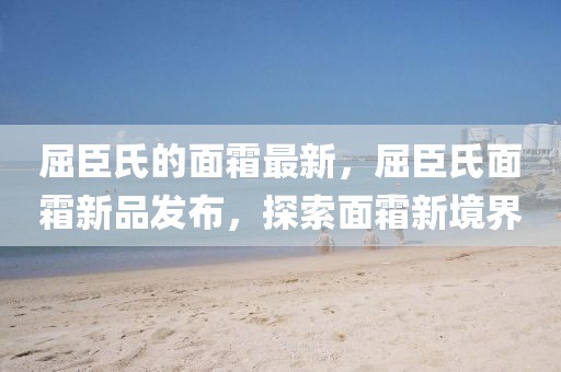 屈臣氏的面霜最新，屈臣氏面霜新品發(fā)布，探索面霜新境界