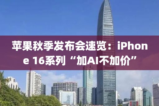 蘋果秋季發(fā)布會(huì)速覽：iPhone 16系列“加AI不加價(jià)”