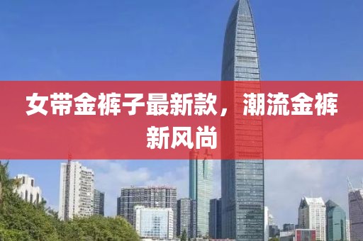 女帶金褲子最新款，潮流金褲新風(fēng)尚