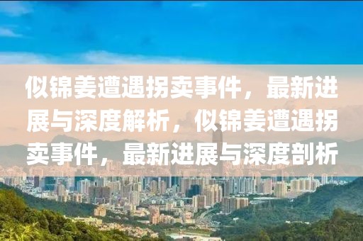 似錦姜遭遇拐賣事件，最新進展與深度解析，似錦姜遭遇拐賣事件，最新進展與深度剖析