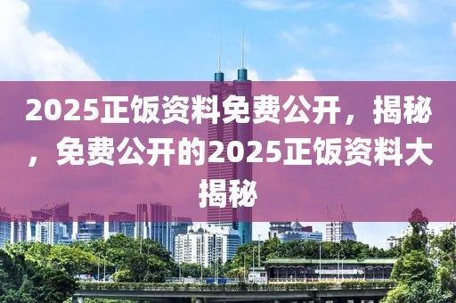 2025正飯資料免費(fèi)公開，揭秘，免費(fèi)公開的2025正飯資料大揭秘
