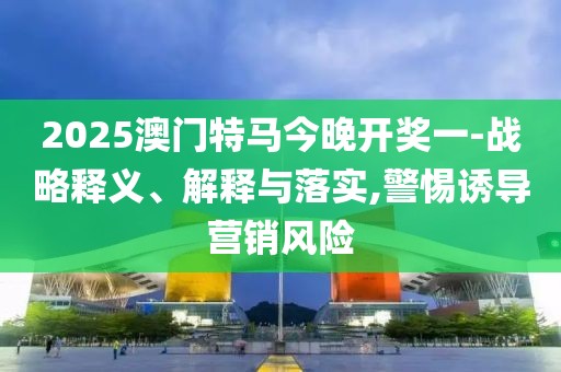 2025澳門特馬今晚開獎一-戰(zhàn)略釋義、解釋與落實,警惕誘導(dǎo)營銷風(fēng)險