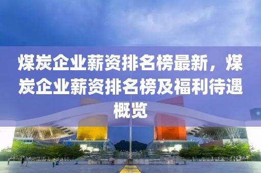 煤炭企業(yè)薪資排名榜最新，煤炭企業(yè)薪資排名榜及福利待遇概覽