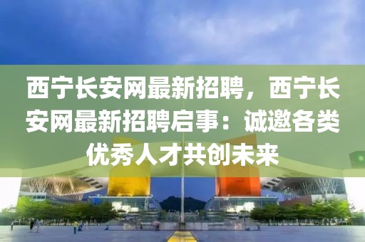 西寧長安網(wǎng)最新招聘，西寧長安網(wǎng)最新招聘啟事：誠邀各類優(yōu)秀人才共創(chuàng)未來