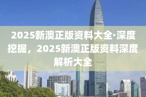 2025新澳正版資料大全·深度挖掘，2025新澳正版資料深度解析大全