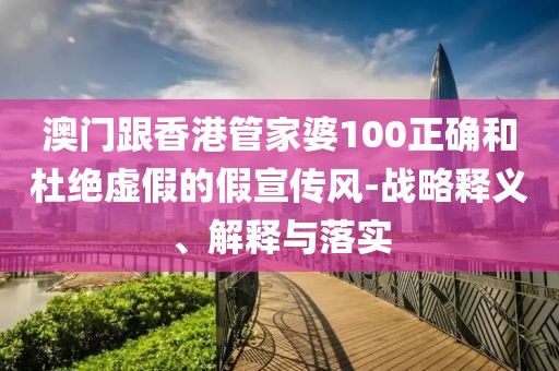 澳門跟香港管家婆100正確和杜絕虛假的假宣傳風(fēng)-戰(zhàn)略釋義、解釋與落實
