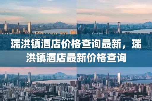 瑞洪鎮(zhèn)酒店價(jià)格查詢最新，瑞洪鎮(zhèn)酒店最新價(jià)格查詢
