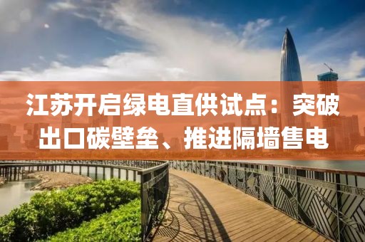 江蘇開啟綠電直供試點(diǎn)：突破出口碳壁壘、推進(jìn)隔墻售電