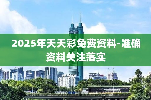 2025年天天彩免費資料-準(zhǔn)確資料關(guān)注落實