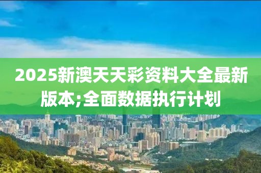 2025新澳天天彩資料大全最新版本;全面數(shù)據(jù)執(zhí)行計劃
