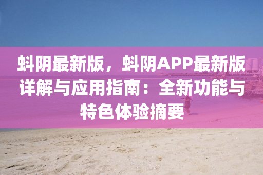 蚪陰最新版，蚪陰APP最新版詳解與應(yīng)用指南：全新功能與特色體驗摘要