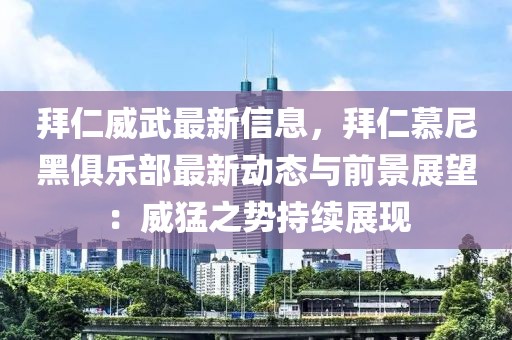 拜仁威武最新信息，拜仁慕尼黑俱樂部最新動(dòng)態(tài)與前景展望：威猛之勢(shì)持續(xù)展現(xiàn)