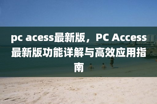 pc acess最新版，PC Access最新版功能詳解與高效應(yīng)用指南