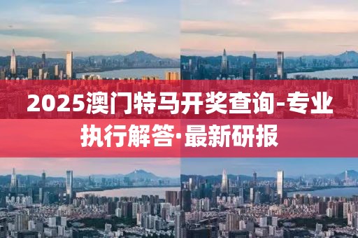2025澳門特馬開獎查詢-專業(yè)執(zhí)行解答·最新研報