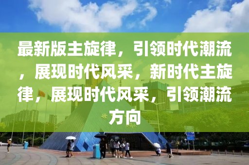 最新版主旋律，引領(lǐng)時(shí)代潮流，展現(xiàn)時(shí)代風(fēng)采，新時(shí)代主旋律，展現(xiàn)時(shí)代風(fēng)采，引領(lǐng)潮流方向