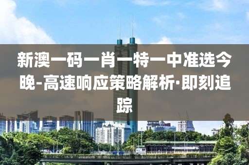 新澳一碼一肖一特一中準(zhǔn)選今晚-高速響應(yīng)策略解析·即刻追蹤