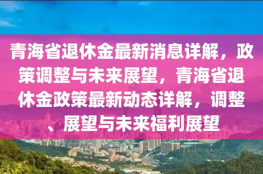青海省退休金最新消息詳解，政策調(diào)整與未來(lái)展望，青海省退休金政策最新動(dòng)態(tài)詳解，調(diào)整、展望與未來(lái)福利展望