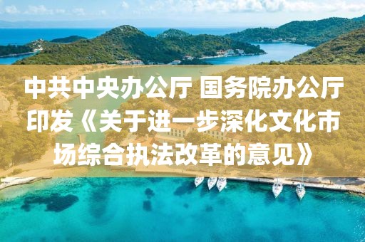 中共中央辦公廳 國務(wù)院辦公廳印發(fā)《關(guān)于進一步深化文化市場綜合執(zhí)法改革的意見》