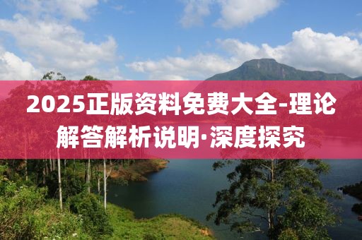 2025正版資料免費大全-理論解答解析說明·深度探究
