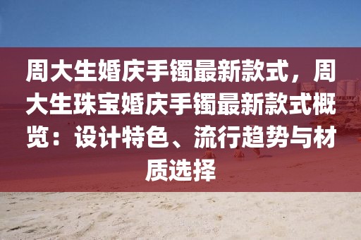 周大生婚慶手鐲最新款式，周大生珠寶婚慶手鐲最新款式概覽：設(shè)計(jì)特色、流行趨勢(shì)與材質(zhì)選擇