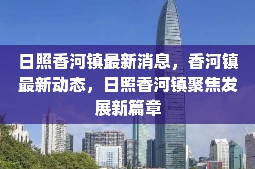 日照香河鎮(zhèn)最新消息，香河鎮(zhèn)最新動態(tài)，日照香河鎮(zhèn)聚焦發(fā)展新篇章