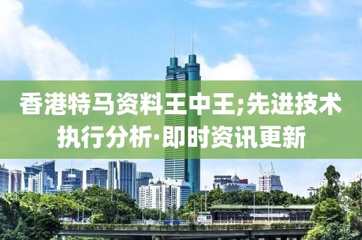 香港特馬資料王中王;先進(jìn)技術(shù)執(zhí)行分析·即時(shí)資訊更新