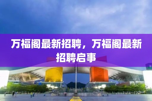 萬(wàn)福閣最新招聘，萬(wàn)福閣最新招聘啟事