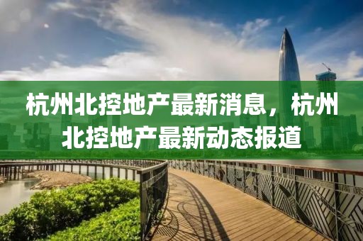 杭州北控地產(chǎn)最新消息，杭州北控地產(chǎn)最新動態(tài)報道