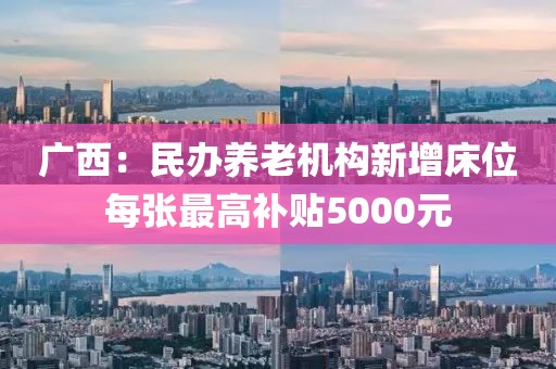 廣西：民辦養(yǎng)老機(jī)構(gòu)新增床位每張最高補(bǔ)貼5000元