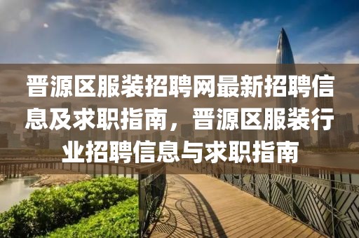 晉源區(qū)服裝招聘網(wǎng)最新招聘信息及求職指南，晉源區(qū)服裝行業(yè)招聘信息與求職指南