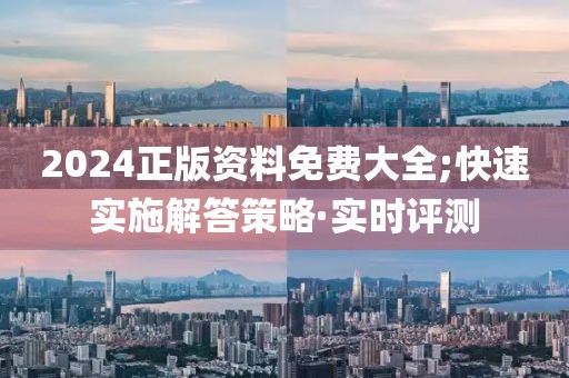 2024正版資料免費(fèi)大全;快速實(shí)施解答策略·實(shí)時評測
