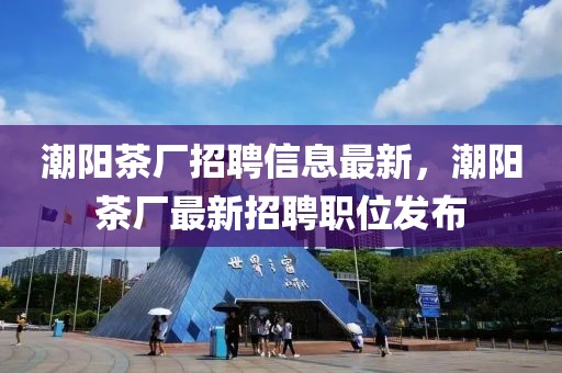 潮陽茶廠招聘信息最新，潮陽茶廠最新招聘職位發(fā)布