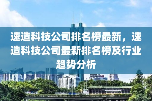 速造科技公司排名榜最新，速造科技公司最新排名榜及行業(yè)趨勢分析