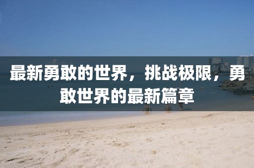 最新勇敢的世界，挑戰(zhàn)極限，勇敢世界的最新篇章