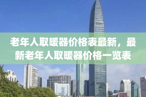 老年人取暖器價(jià)格表最新，最新老年人取暖器價(jià)格一覽表