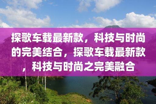 探歌車載最新款，科技與時(shí)尚的完美結(jié)合，探歌車載最新款，科技與時(shí)尚之完美融合