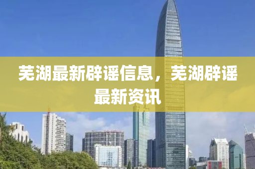 蕪湖最新辟謠信息，蕪湖辟謠最新資訊