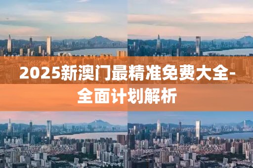 2025新澳門最精準(zhǔn)免費大全-全面計劃解析