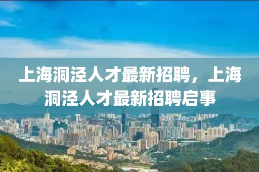 上海洞涇人才最新招聘，上海洞涇人才最新招聘啟事