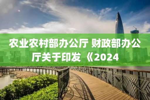 農(nóng)業(yè)農(nóng)村部辦公廳 財政部辦公廳關(guān)于印發(fā) 《2024