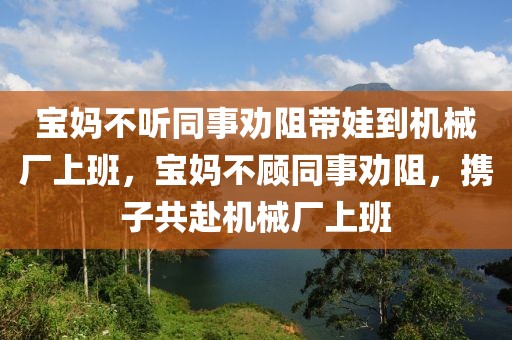 寶媽不聽同事勸阻帶娃到機械廠上班，寶媽不顧同事勸阻，攜子共赴機械廠上班