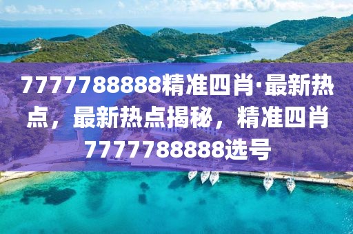7777788888精準(zhǔn)四肖·最新熱點(diǎn)，最新熱點(diǎn)揭秘，精準(zhǔn)四肖7777788888選號(hào)