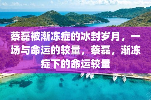 蔡磊被漸凍癥的冰封歲月，一場與命運(yùn)的較量，蔡磊，漸凍癥下的命運(yùn)較量