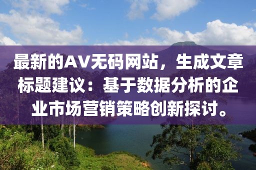 最新的AV無(wú)碼網(wǎng)站，生成文章標(biāo)題建議：基于數(shù)據(jù)分析的企業(yè)市場(chǎng)營(yíng)銷策略創(chuàng)新探討。