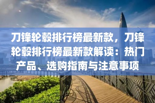 刀鋒輪轂排行榜最新款，刀鋒輪轂排行榜最新款解讀：熱門(mén)產(chǎn)品、選購(gòu)指南與注意事項(xiàng)