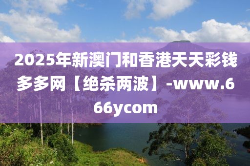 2025年新澳門和香港天天彩錢多多網(wǎng)【絕殺兩波】-www.666ycom
