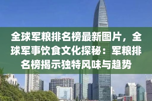 全球軍糧排名榜最新圖片，全球軍事飲食文化探秘：軍糧排名榜揭示獨(dú)特風(fēng)味與趨勢(shì)