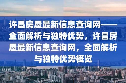 許昌房屋最新信息查詢網(wǎng)——全面解析與獨特優(yōu)勢，許昌房屋最新信息查詢網(wǎng)，全面解析與獨特優(yōu)勢概覽