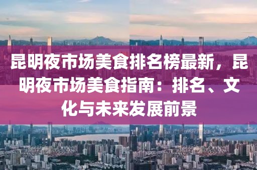昆明夜市場美食排名榜最新，昆明夜市場美食指南：排名、文化與未來發(fā)展前景
